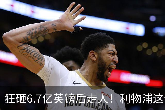 狂砸6.7亿英镑后走人！利物浦这位总监，给新帅留了个烂摊子