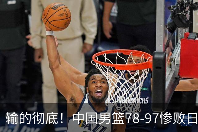 输的彻底！中国男篮78-97惨败日本，无缘决赛！外线崩盘+篮板被爆